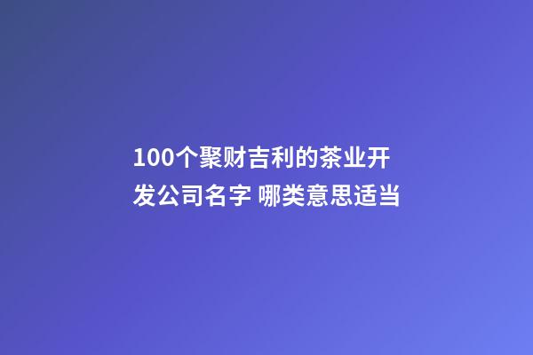 100个聚财吉利的茶业开发公司名字 哪类意思适当-第1张-公司起名-玄机派
